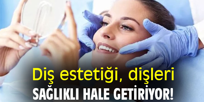 Diş estetiği, dişleri sağlıklı hale getiriyor!