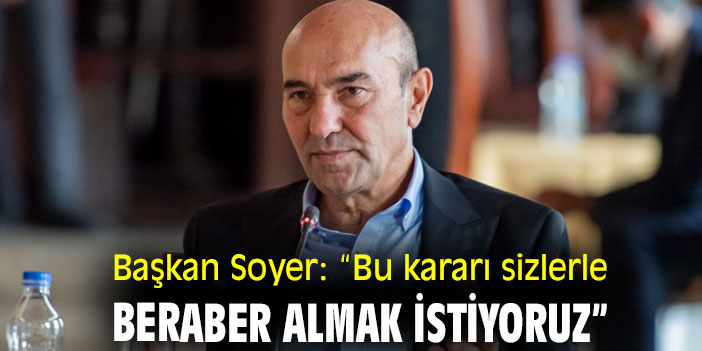 Tunç Soyer: “Bu kararı sizlerle beraber almak istiyoruz”