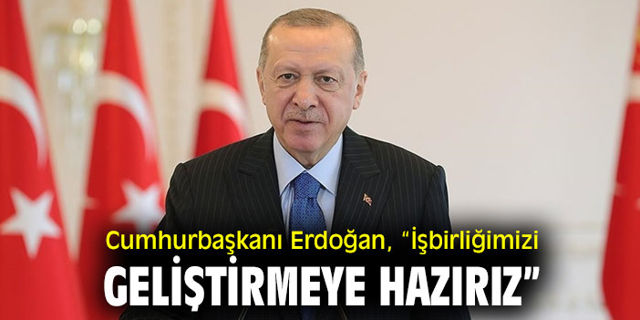 Cumhurbaşkanı Erdoğan, “İşbirliğimizi geliştirmeye hazırız”