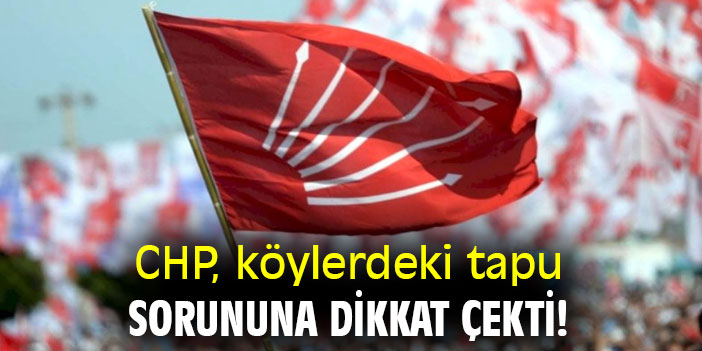 CHP, köylerdeki tapu sorununa dikkat çekti!