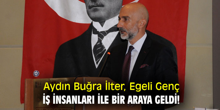 Aydın Buğra İlter, Egeli Genç İş İnsanları ile bir araya geldi!