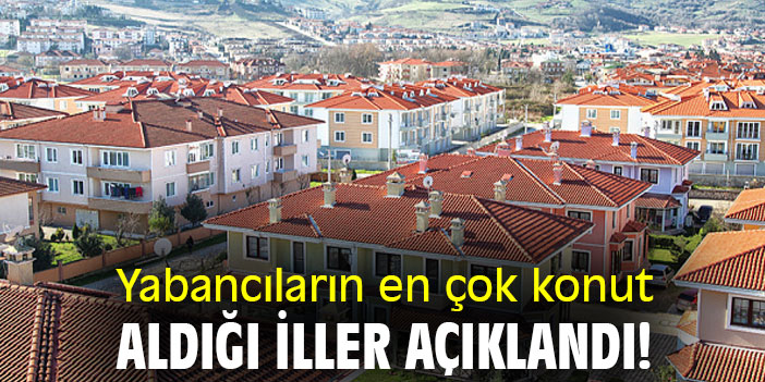 Yabancıların en çok konut aldığı iller açıklandı!