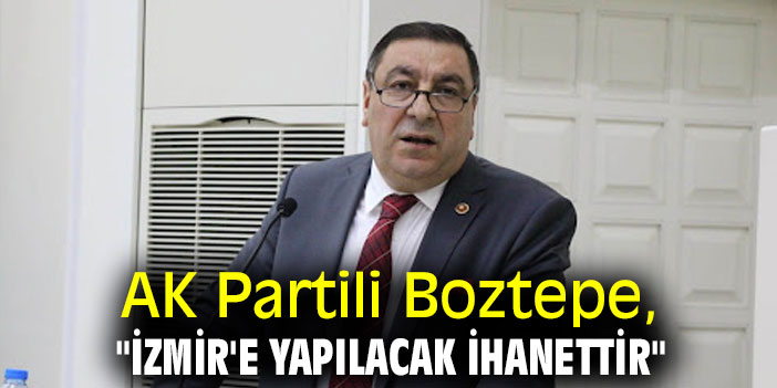 AK Partili Boztepe, "İzmir'e yapılacak ihanettir"