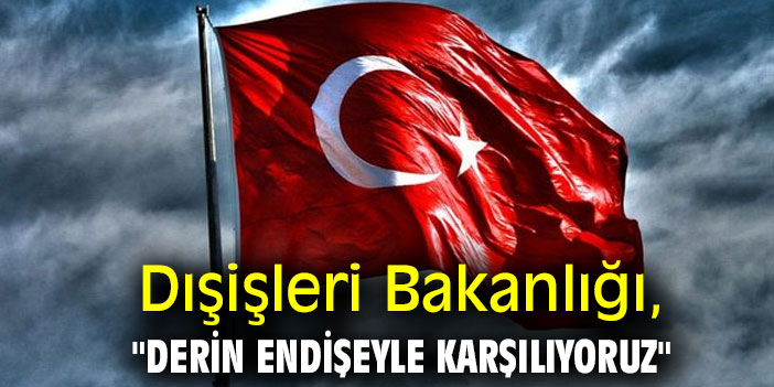Dışişleri Bakanlığı, "Derin endişeyle karşılıyoruz"