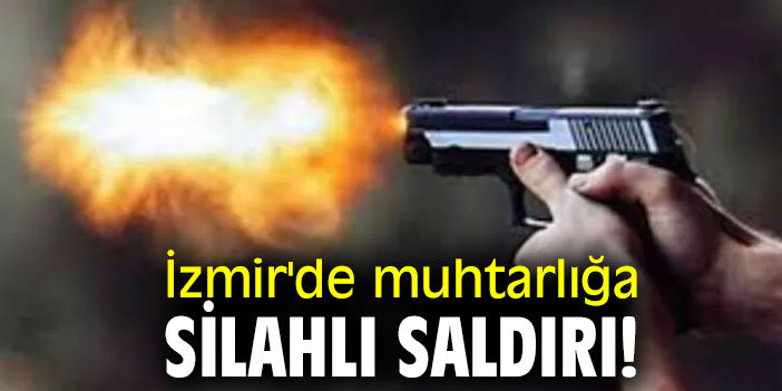İzmir'de muhtarlığa silahlı saldırı!