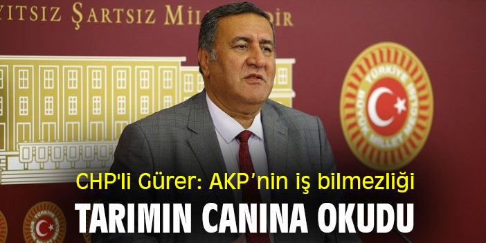 CHP'li Gürer: AKP’nin iş bilmezliği tarımın canına okudu