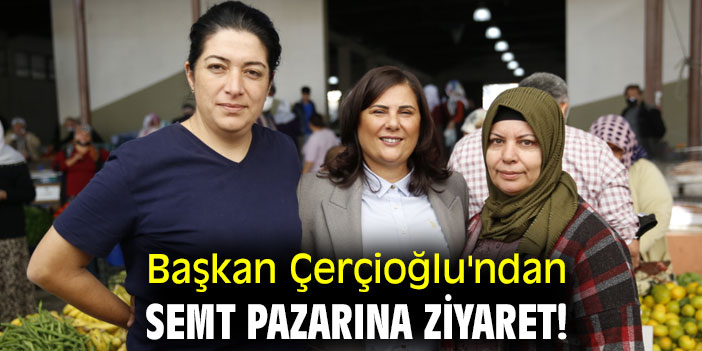 Başkan Çerçioğlu'ndan semt pazarına ziyaret!