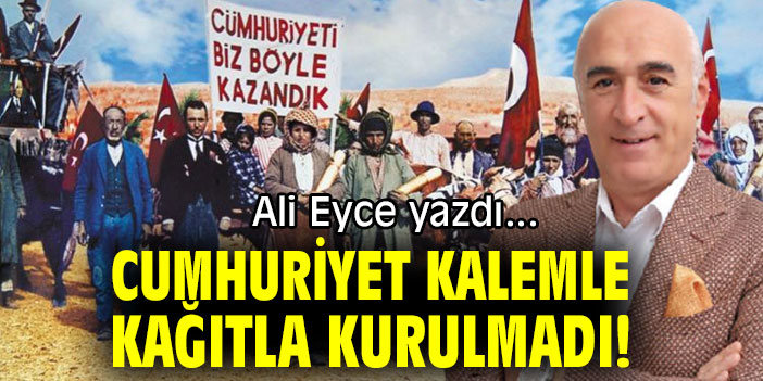 CUMHURİYET KALEMLE KAĞITLA KURULMADI!