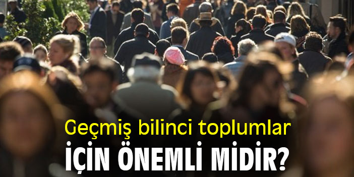 Geçmiş bilinci toplumlar için önemli midir?