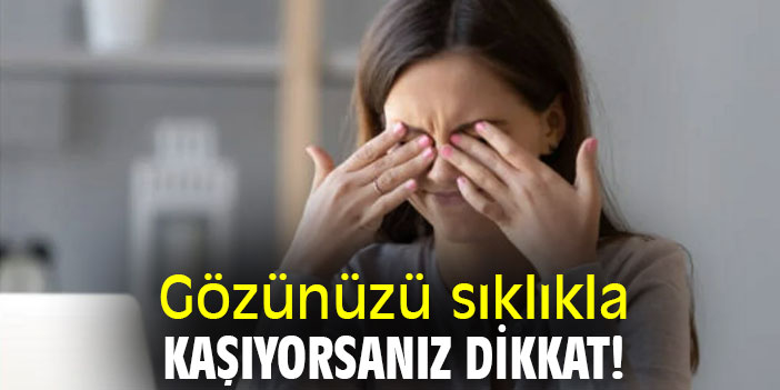 Uzmanı uyardı! Gözünüzü sıklıkla kaşıyorsanız dikkat!