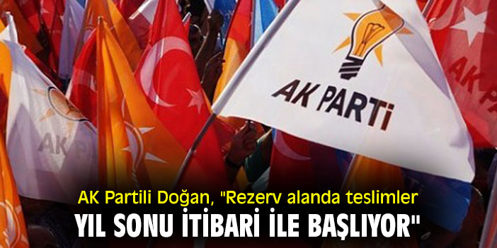 AK Partili Doğan, "Rezerv alanda teslimler yıl sonu itibari ile başlıyor"
