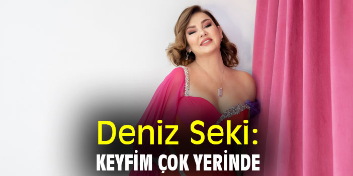 Deniz Seki: Keyfim çok yerinde