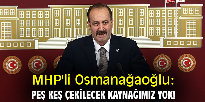 MHP'li Osmanağaoğlu: Peş keş çekilecek kaynağımız yok!