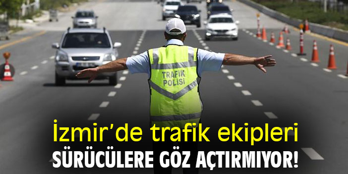 İzmir’de trafik ekipleri, sürücülere göz açtırmıyor!