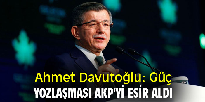 Ahmet Davutoğlu: Güç yozlaşması AKP'yi esir aldı