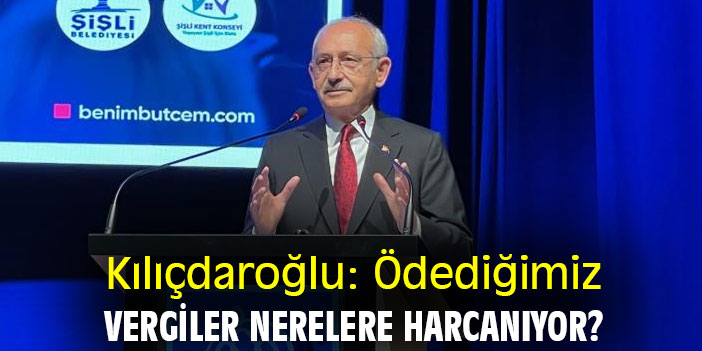 Kılıçdaroğlu: Ödediğimiz vergiler nerelere harcanıyor?