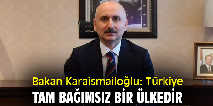 Bakan Karaismailoğlu: Türkiye tam bağımsız bir ülkedir