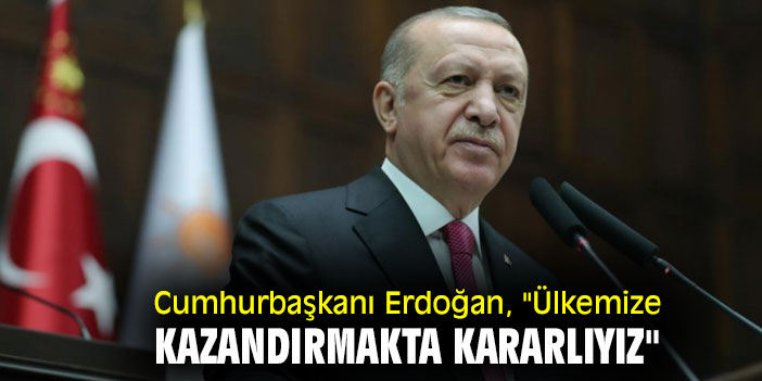 Cumhurbaşkanı Erdoğan, "Ülkemize kazandırmakta kararlıyız"