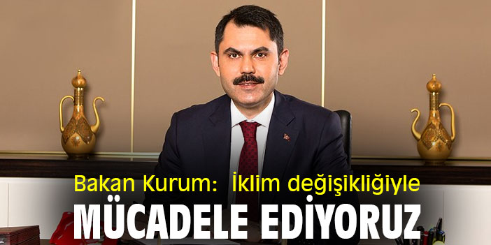 Bakan Kurum:  İklim değişikliğiyle mücadele ediyoruz