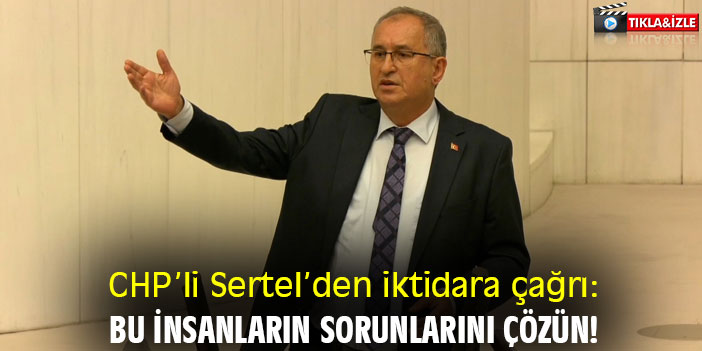 CHP’li Sertel’den iktidara çağrı: Bu insanların sorunlarını çözün!