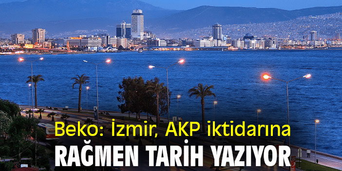 Beko: İzmir, AKP iktidarına rağmen tarih yazıyor