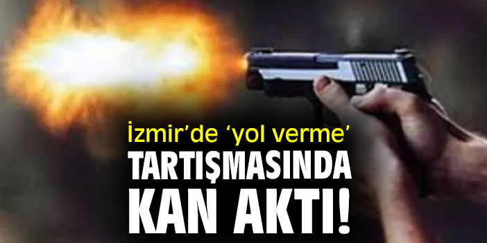 İzmir’de ‘yol verme’ tartışmasında kan aktı!