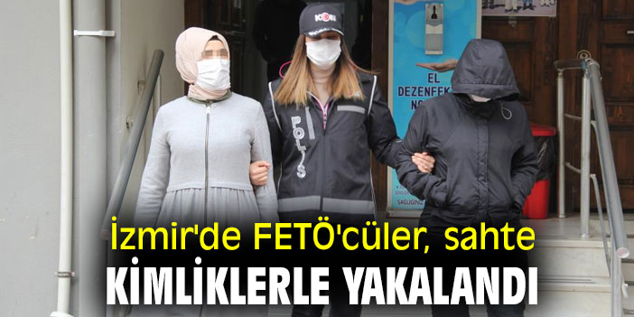 İzmir'de FETÖ'cüler, sahte kimliklerle yakalandı
