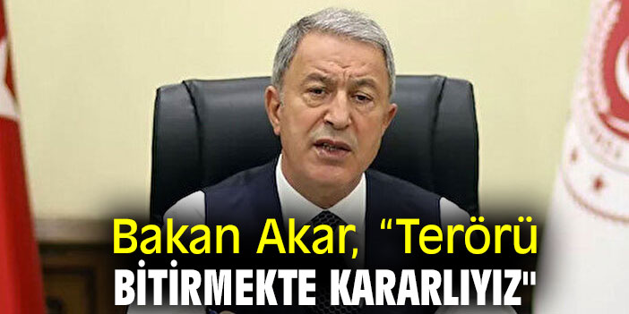 Bakan Akar, “Terörü bitirmekte kararlıyız"