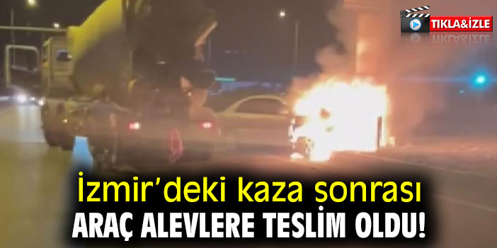 İzmir’deki kaza sonrası araç alevlere teslim oldu!