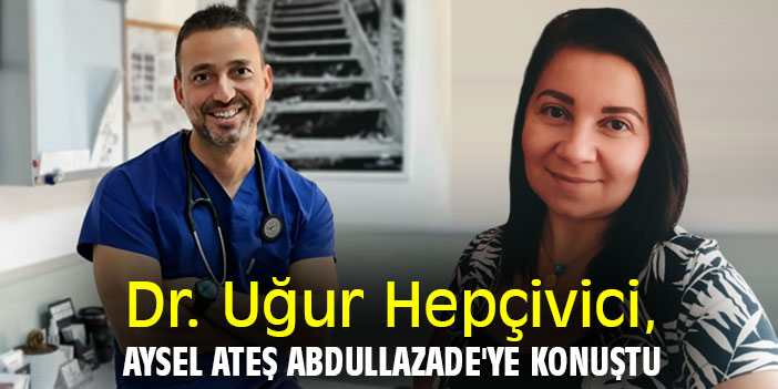 Dr. Uğur Hepçivici, Aysel Ateş Abdullazade'ye konuştu