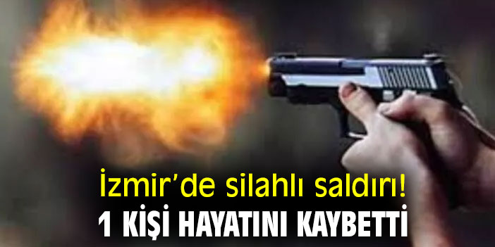 İzmir’de silahlı saldırı! 1 kişi hayatını kaybetti