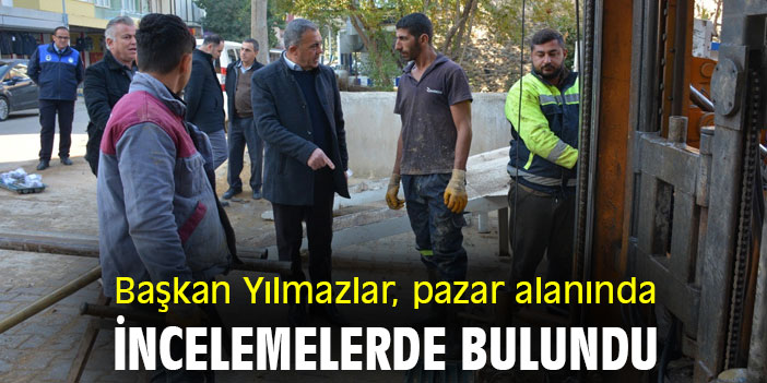 Başkan Yılmazlar, pazar alanında incelemelerde bulundu