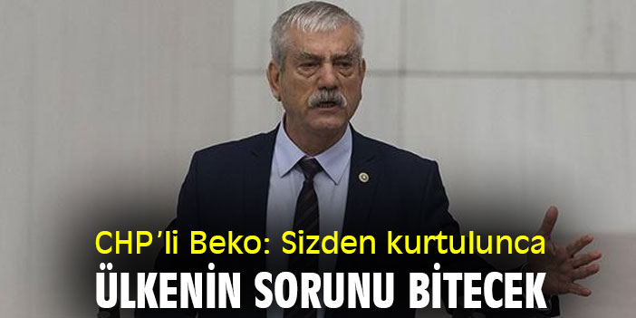 CHP’li Beko: Sizden kurtulunca ülkenin sorunu bitecek