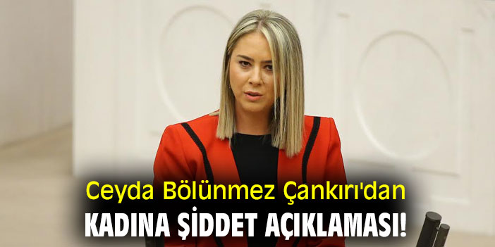 Ceyda Bölünmez Çankırı'dan kadına şiddet açıklaması!