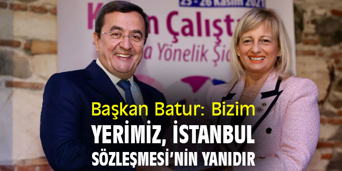 Başkan Batur: Bizim yerimiz İstanbul Sözleşmesi’nin yanıdır