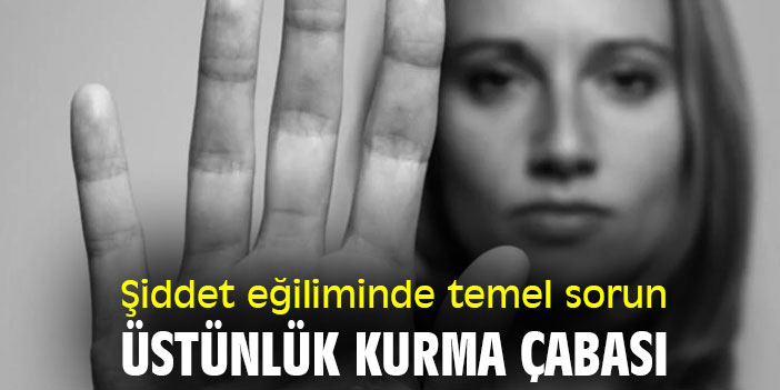 Şiddet eğiliminde temel sorun, üstünlük kurma çabası