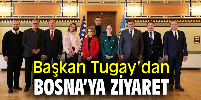 Başkan Tugay’dan Bosna’ya ziyaret