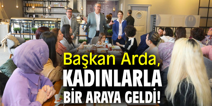 Başkan Arda, kadınlarla bir araya geldi!