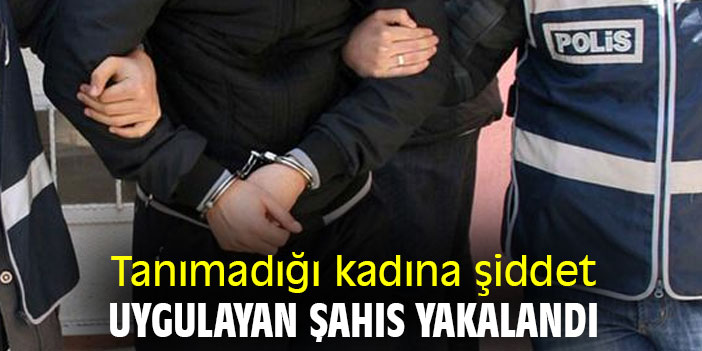 Tanımadığı kadına şiddet uygulayan şahıs yakalandı