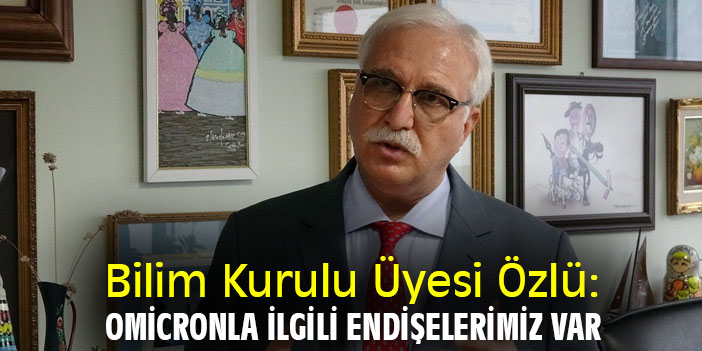 Bilim Kurulu Üyesi Özlü: Omicronla ilgili endişelerimiz var