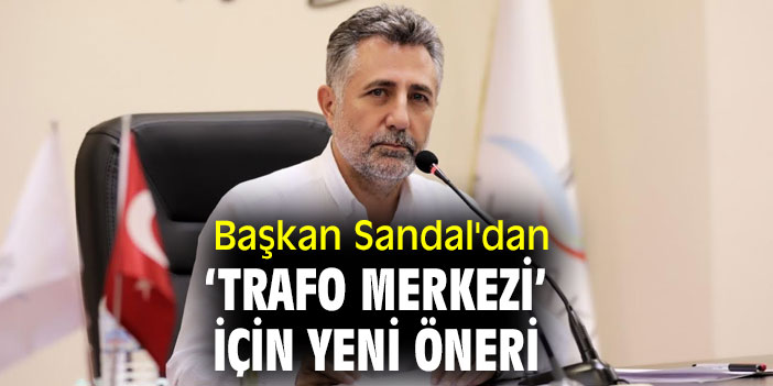 Başkan Serdar Sandal'dan ‘Trafo Merkezi’ önerisi!