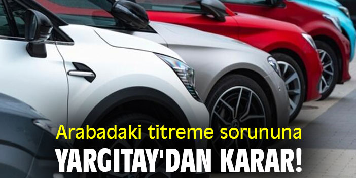 Arabadaki titreme sorununa Yargıtay'dan karar!