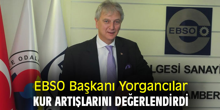 EBSO Başkanı Yorgancılar, kur artışlarını değerlendirdi