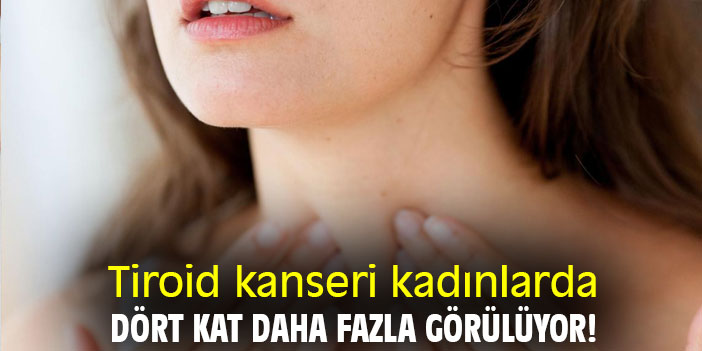 Tiroid kanseri kadınlarda dört kat daha fazla görülüyor!