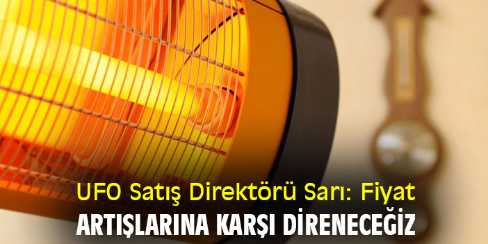 UFO Satış Direktörü Sarı: Fiyat artışlarına karşı direneceğiz