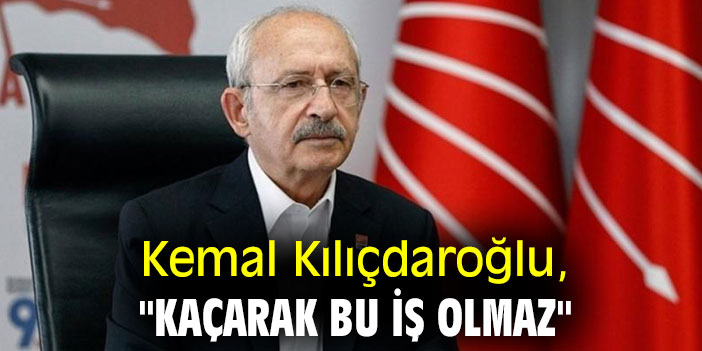Kemal Kılıçdaroğlu, "Kaçarak bu iş olmaz"
