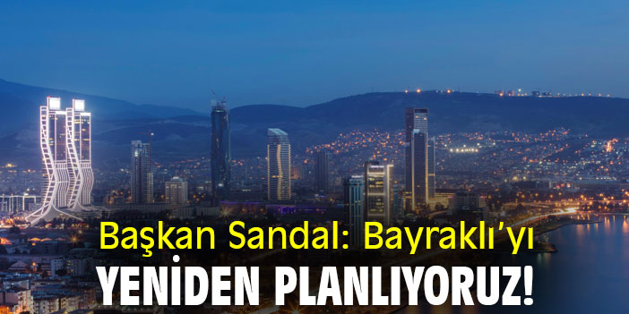 Başkan Sandal: Bayraklı’yı yeniden planlıyoruz!