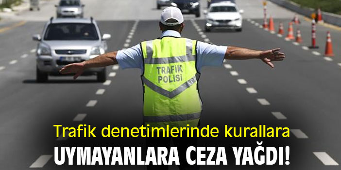 Trafik denetimlerinde kurallara uymayanlara ceza yağdı!