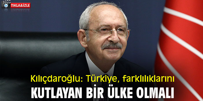 Kılıçdaroğlu: Türkiye, farklılıklarını kutlayan bir ülke olmalı