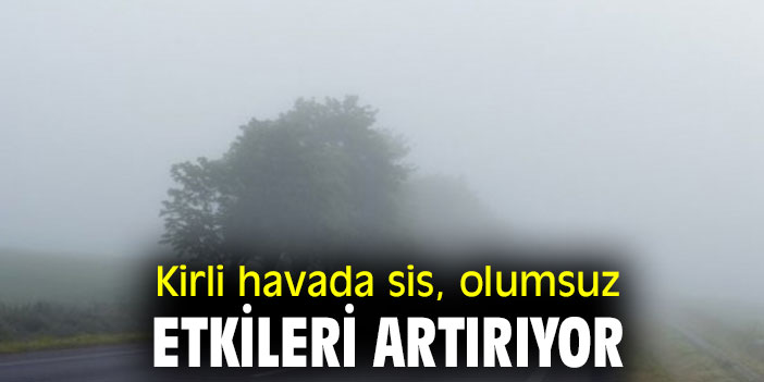 Kirli havada sis, olumsuz etkileri artırıyor